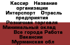 Кассир › Название организации ­ Интерспорт › Отрасль предприятия ­ Розничная торговля › Минимальный оклад ­ 15 000 - Все города Работа » Вакансии   . Мурманская обл.,Мончегорск г.